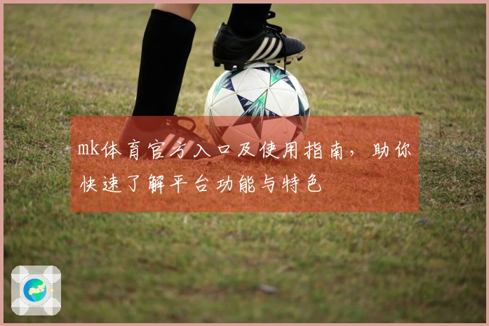 mk体育官方入口及使用指南，助你快速了解平台功能与特色