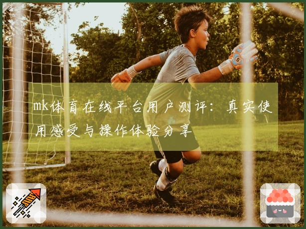 mk体育在线平台用户测评：真实使用感受与操作体验分享