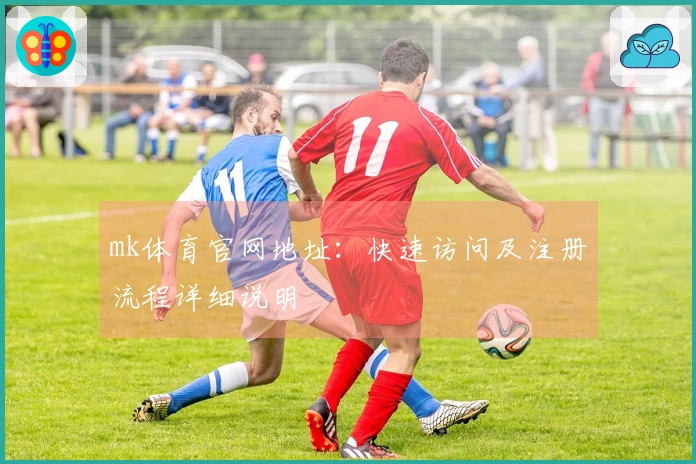 mk体育官网地址：快速访问及注册流程详细说明