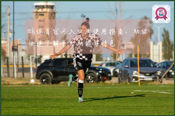 mk体育官方入口及使用指南，助你快速了解平台功能与特色