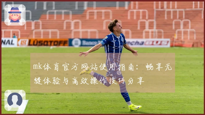 mk体育官方网站使用指南：畅享无缝体验与高效操作技巧分享