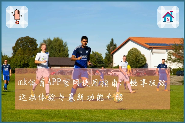 mk体育APP官网使用指南：畅享极致运动体验与最新功能介绍