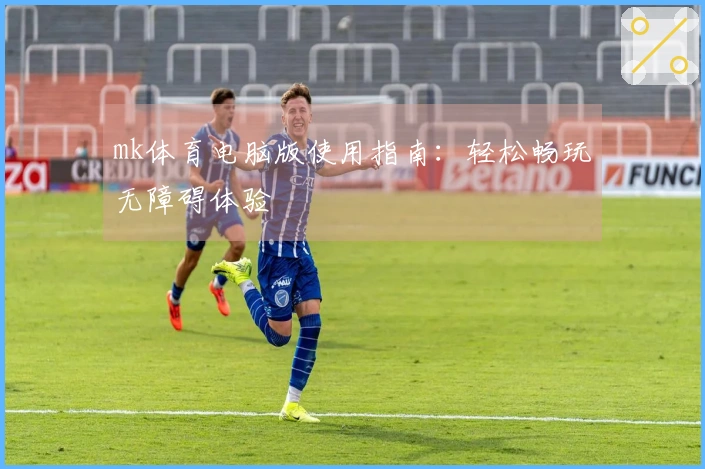 mk体育电脑版使用指南：轻松畅玩无障碍体验