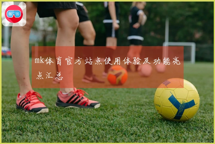 mk体育官方站点使用体验及功能亮点汇总
