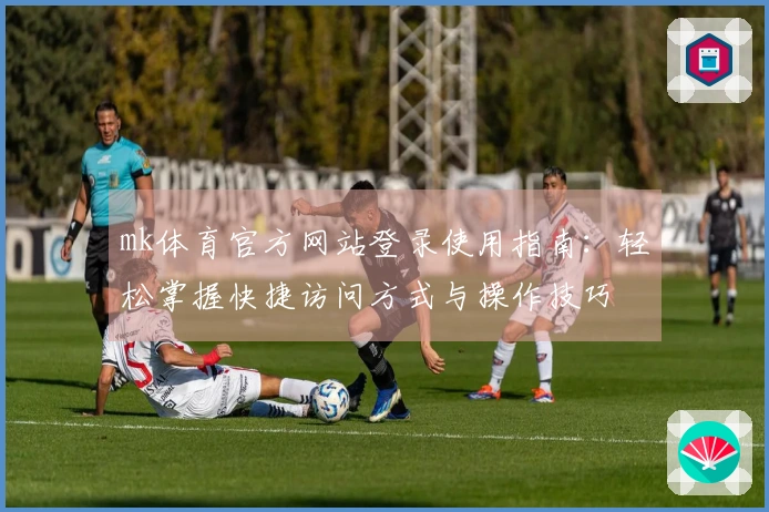 mk体育官方网站登录使用指南：轻松掌握快捷访问方式与操作技巧