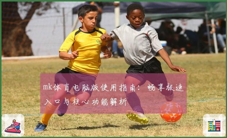mk体育电脑版使用指南：畅享极速入口与核心功能解析