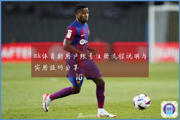 mk体育新用户账号注册流程说明与实用技巧分享