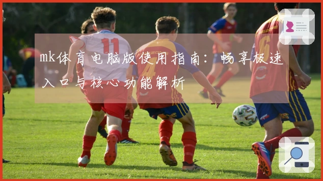mk体育电脑版使用指南：畅享极速入口与核心功能解析