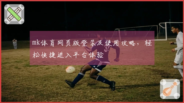 mk体育网页版登录及使用攻略，轻松快捷进入平台体验