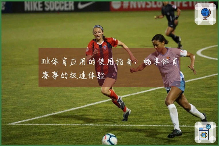 mk体育应用的使用指南，畅享体育赛事的极速体验
