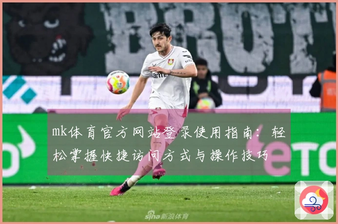 mk体育官方网站登录使用指南：轻松掌握快捷访问方式与操作技巧