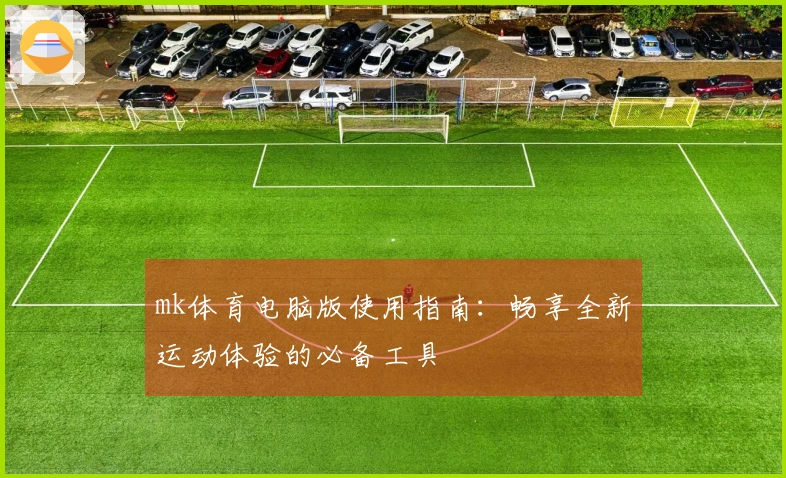 mk体育电脑版使用指南：畅享全新运动体验的必备工具