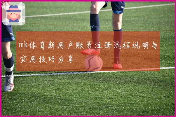 mk体育新用户账号注册流程说明与实用技巧分享
