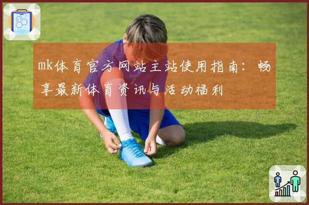mk体育官方网站主站使用指南：畅享最新体育资讯与活动福利
