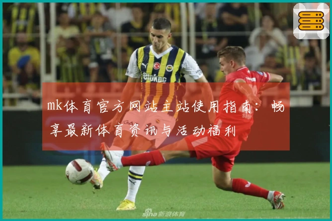 mk体育官方网站主站使用指南：畅享最新体育资讯与活动福利