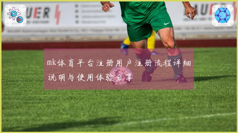 mk体育平台注册用户注册流程详细说明与使用体验分享