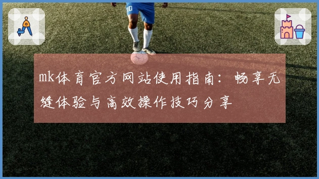 mk体育官方网站使用指南：畅享无缝体验与高效操作技巧分享